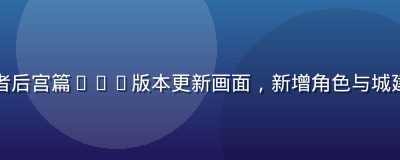 王国征服者后宫篇2.0版本更新画面，新增角色与城建地图展示